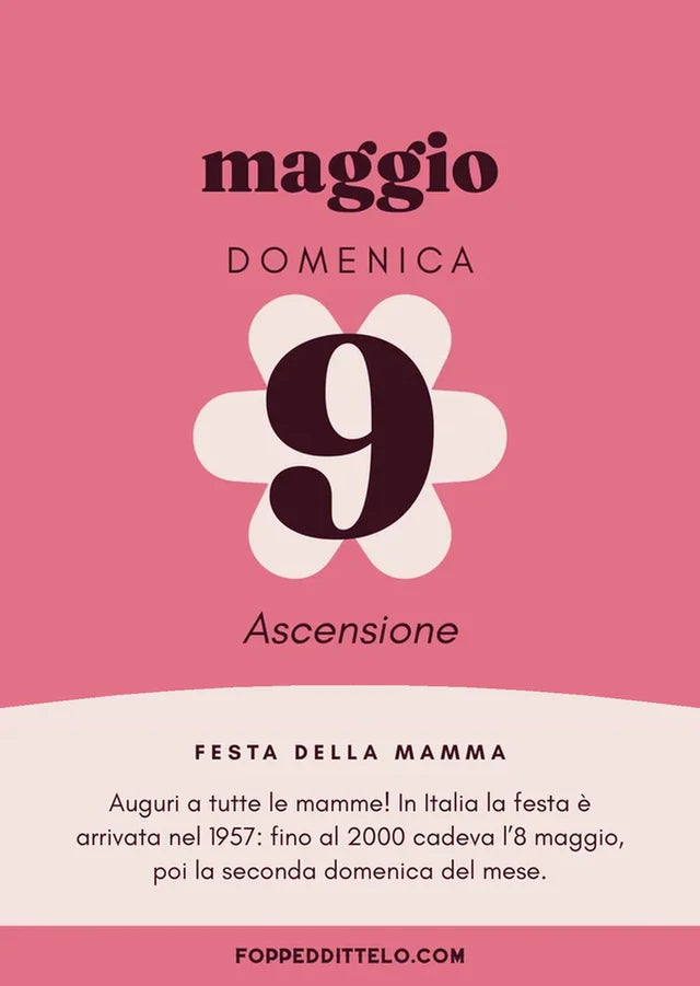 Domenica 9 maggio 2027. Ascensione. Festa della mamma Auguri a tutte le mamme! In Italia la festa è arrivata nel 1957: fino al 2000 cadeva l'8 maggio, poi la seconda domenica del mese.